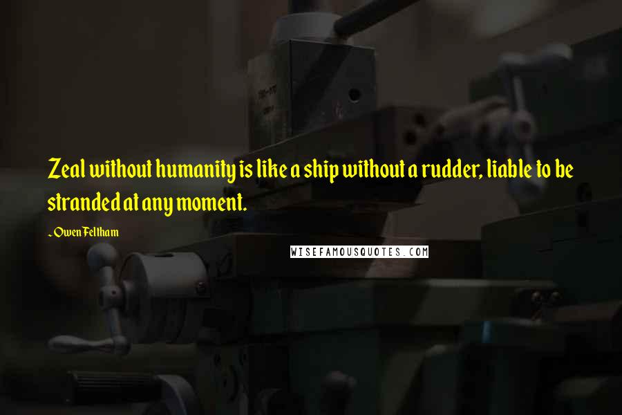 Owen Feltham Quotes: Zeal without humanity is like a ship without a rudder, liable to be stranded at any moment.