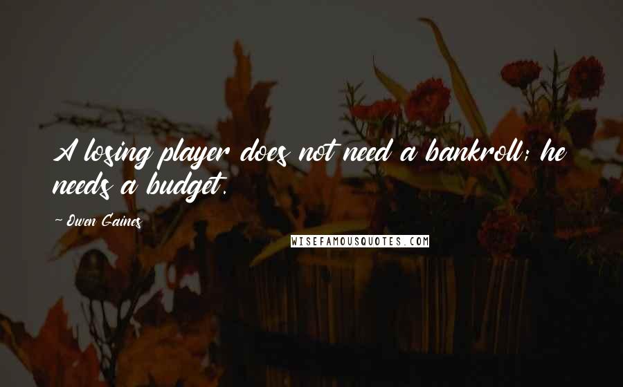 Owen Gaines Quotes: A losing player does not need a bankroll; he needs a budget.