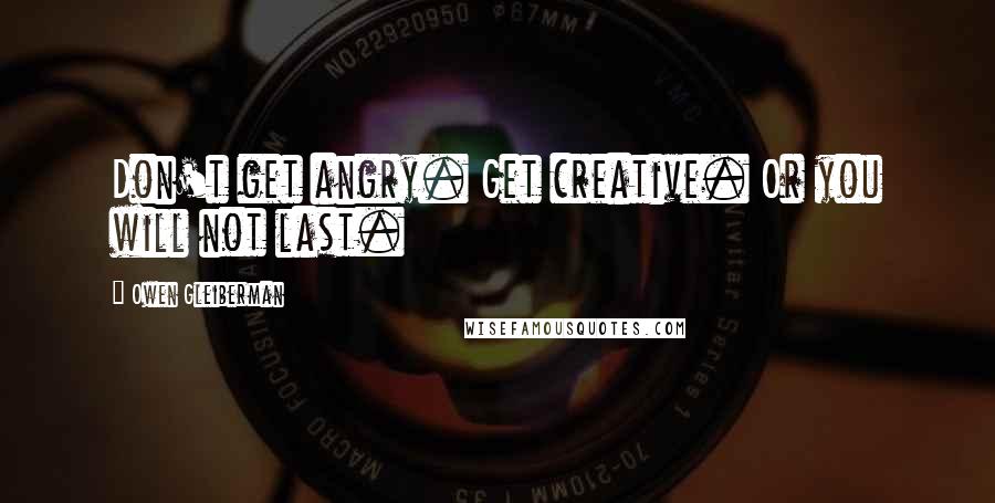 Owen Gleiberman Quotes: Don't get angry. Get creative. Or you will not last.
