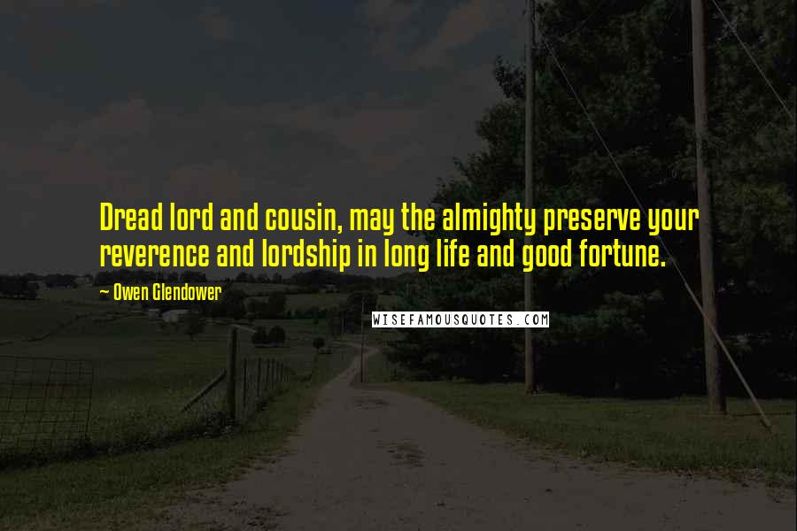 Owen Glendower Quotes: Dread lord and cousin, may the almighty preserve your reverence and lordship in long life and good fortune.