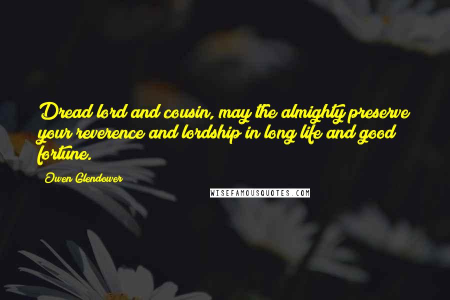 Owen Glendower Quotes: Dread lord and cousin, may the almighty preserve your reverence and lordship in long life and good fortune.