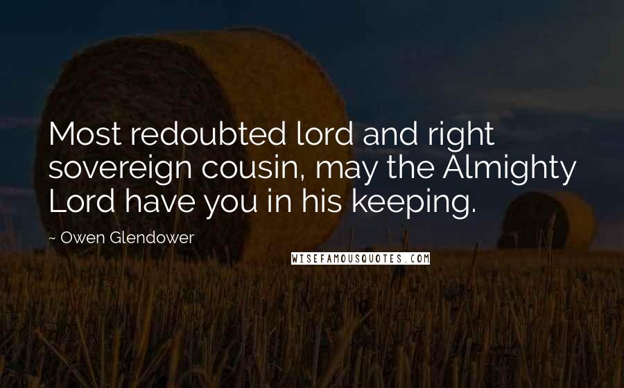 Owen Glendower Quotes: Most redoubted lord and right sovereign cousin, may the Almighty Lord have you in his keeping.