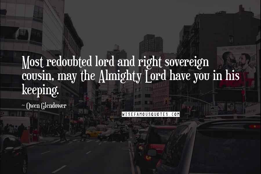 Owen Glendower Quotes: Most redoubted lord and right sovereign cousin, may the Almighty Lord have you in his keeping.