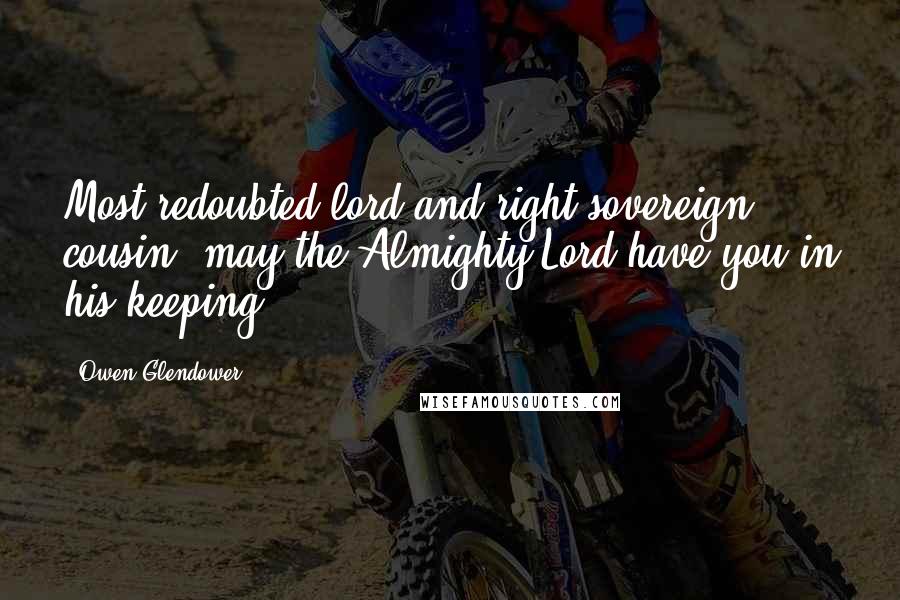 Owen Glendower Quotes: Most redoubted lord and right sovereign cousin, may the Almighty Lord have you in his keeping.