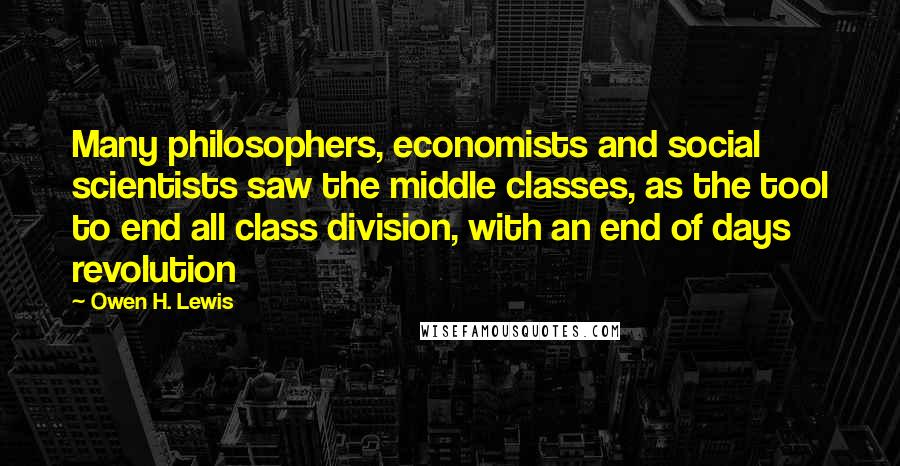 Owen H. Lewis Quotes: Many philosophers, economists and social scientists saw the middle classes, as the tool to end all class division, with an end of days revolution
