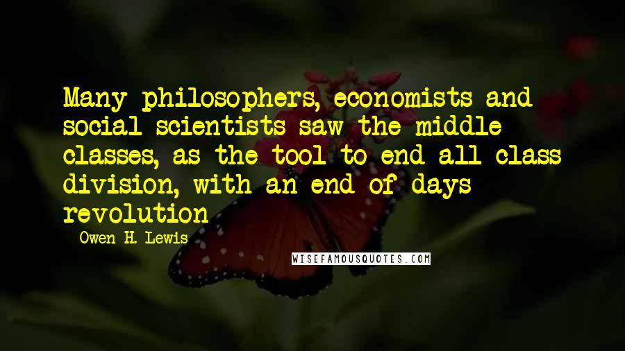 Owen H. Lewis Quotes: Many philosophers, economists and social scientists saw the middle classes, as the tool to end all class division, with an end of days revolution