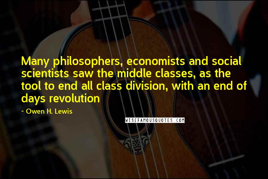 Owen H. Lewis Quotes: Many philosophers, economists and social scientists saw the middle classes, as the tool to end all class division, with an end of days revolution