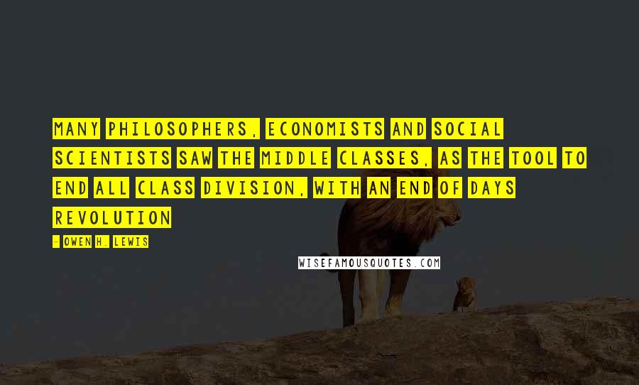 Owen H. Lewis Quotes: Many philosophers, economists and social scientists saw the middle classes, as the tool to end all class division, with an end of days revolution