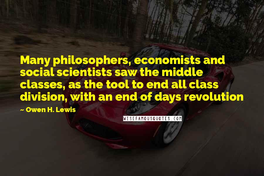 Owen H. Lewis Quotes: Many philosophers, economists and social scientists saw the middle classes, as the tool to end all class division, with an end of days revolution