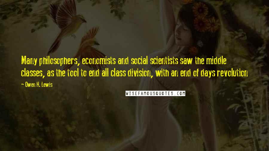 Owen H. Lewis Quotes: Many philosophers, economists and social scientists saw the middle classes, as the tool to end all class division, with an end of days revolution