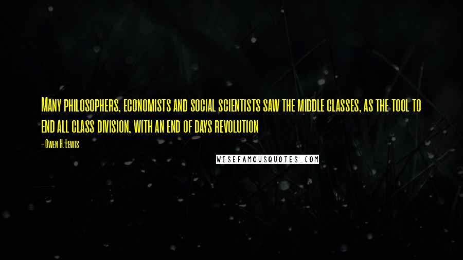 Owen H. Lewis Quotes: Many philosophers, economists and social scientists saw the middle classes, as the tool to end all class division, with an end of days revolution