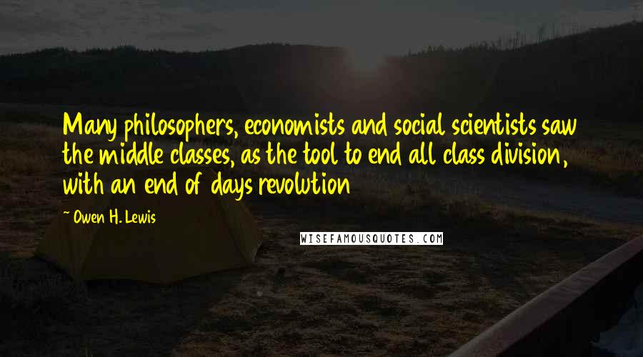 Owen H. Lewis Quotes: Many philosophers, economists and social scientists saw the middle classes, as the tool to end all class division, with an end of days revolution