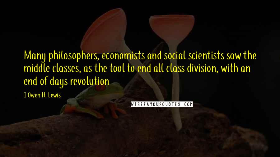 Owen H. Lewis Quotes: Many philosophers, economists and social scientists saw the middle classes, as the tool to end all class division, with an end of days revolution