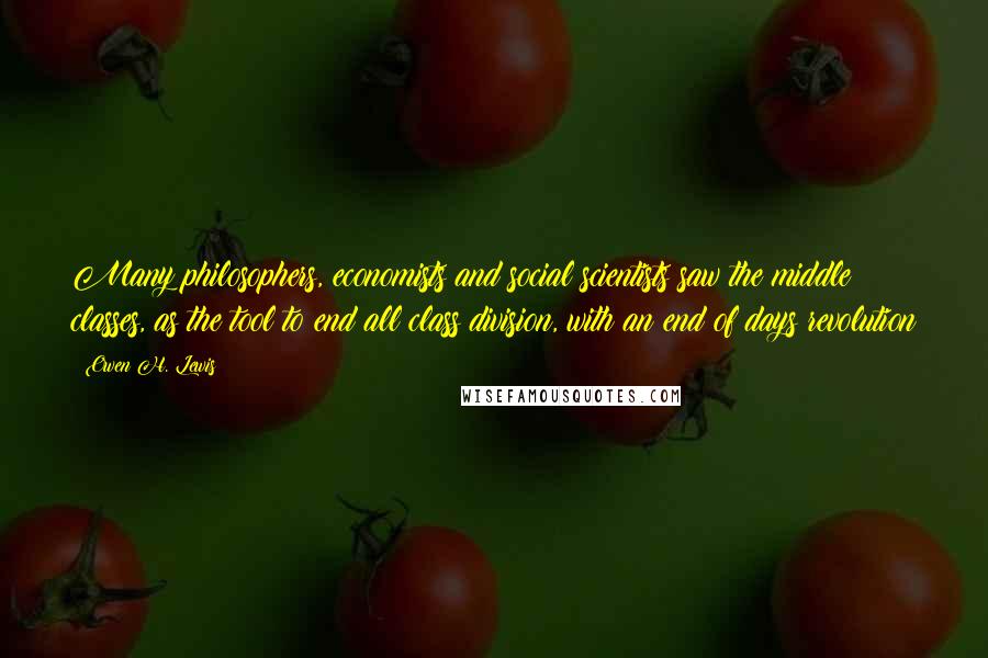 Owen H. Lewis Quotes: Many philosophers, economists and social scientists saw the middle classes, as the tool to end all class division, with an end of days revolution