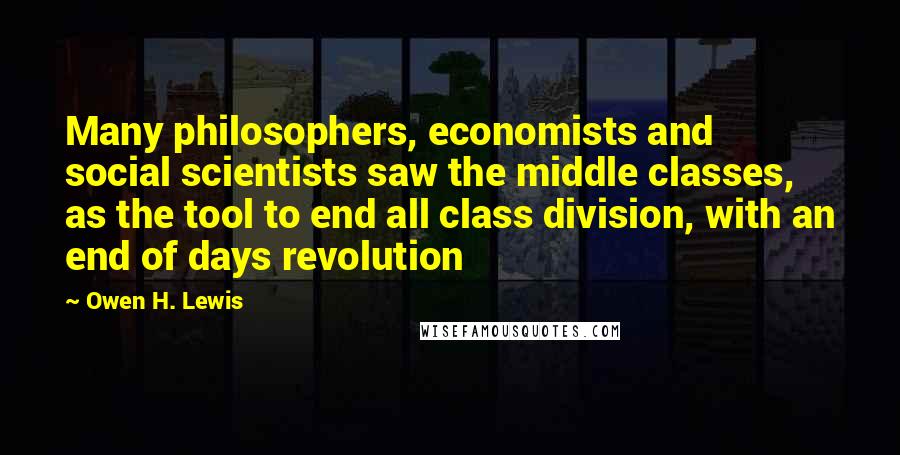 Owen H. Lewis Quotes: Many philosophers, economists and social scientists saw the middle classes, as the tool to end all class division, with an end of days revolution