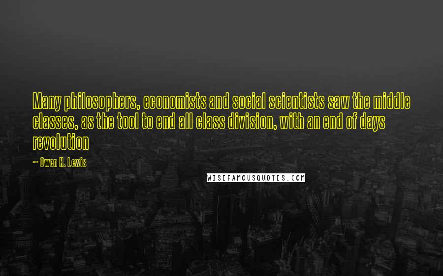 Owen H. Lewis Quotes: Many philosophers, economists and social scientists saw the middle classes, as the tool to end all class division, with an end of days revolution