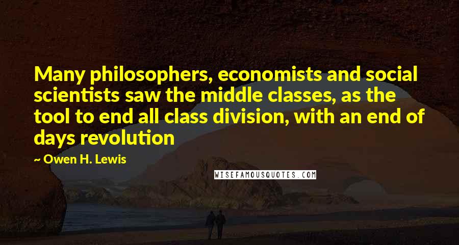 Owen H. Lewis Quotes: Many philosophers, economists and social scientists saw the middle classes, as the tool to end all class division, with an end of days revolution