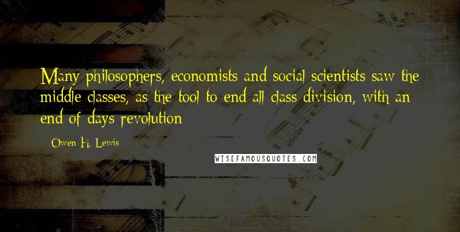 Owen H. Lewis Quotes: Many philosophers, economists and social scientists saw the middle classes, as the tool to end all class division, with an end of days revolution