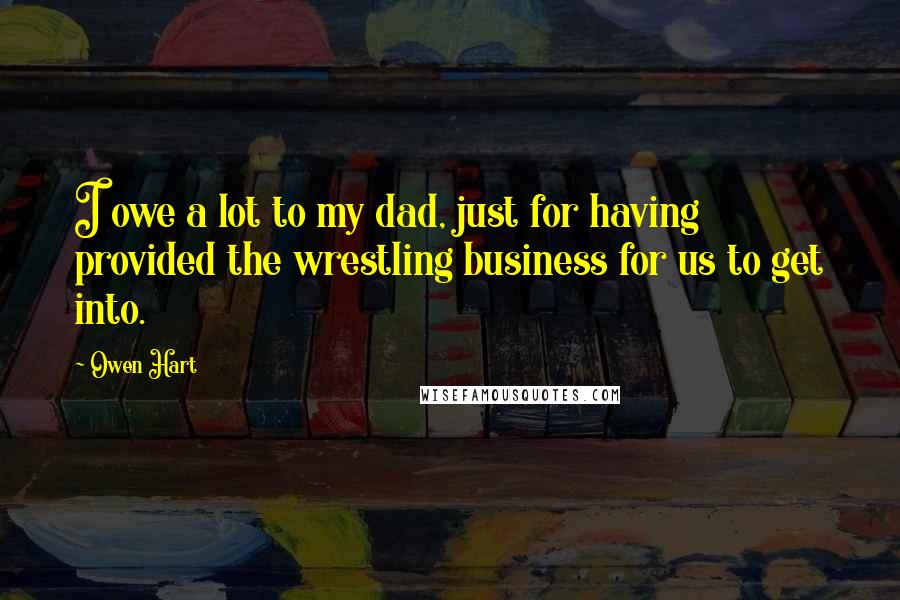 Owen Hart Quotes: I owe a lot to my dad, just for having provided the wrestling business for us to get into.