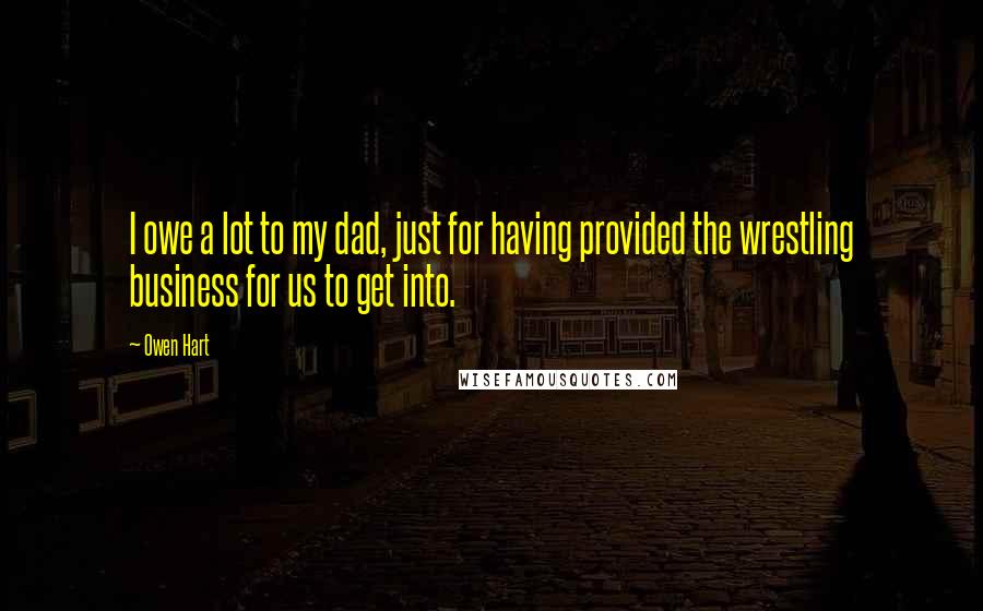 Owen Hart Quotes: I owe a lot to my dad, just for having provided the wrestling business for us to get into.