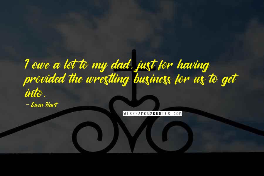 Owen Hart Quotes: I owe a lot to my dad, just for having provided the wrestling business for us to get into.