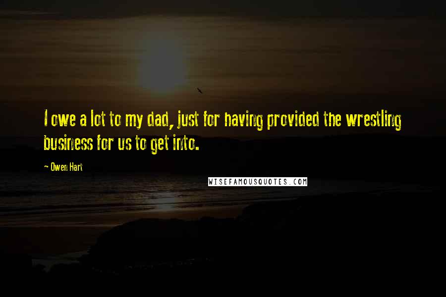 Owen Hart Quotes: I owe a lot to my dad, just for having provided the wrestling business for us to get into.