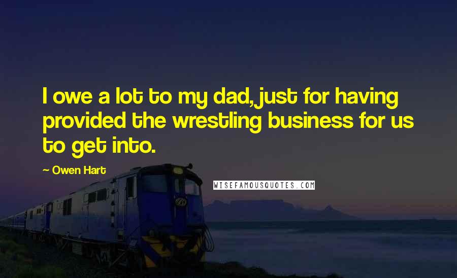 Owen Hart Quotes: I owe a lot to my dad, just for having provided the wrestling business for us to get into.