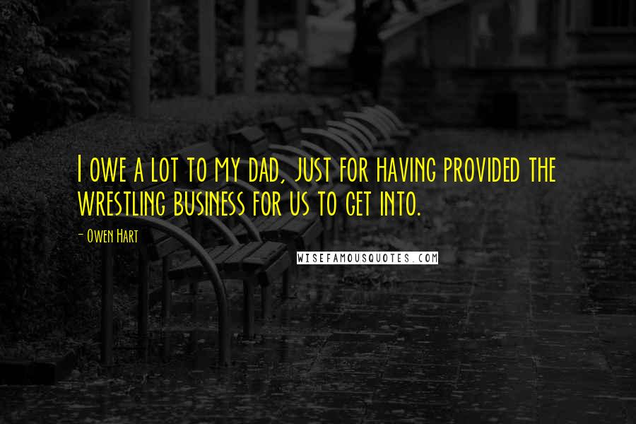 Owen Hart Quotes: I owe a lot to my dad, just for having provided the wrestling business for us to get into.