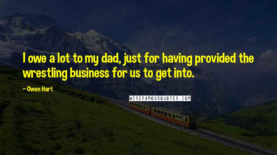 Owen Hart Quotes: I owe a lot to my dad, just for having provided the wrestling business for us to get into.