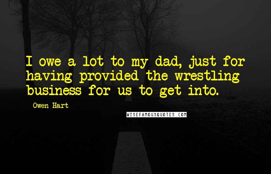 Owen Hart Quotes: I owe a lot to my dad, just for having provided the wrestling business for us to get into.