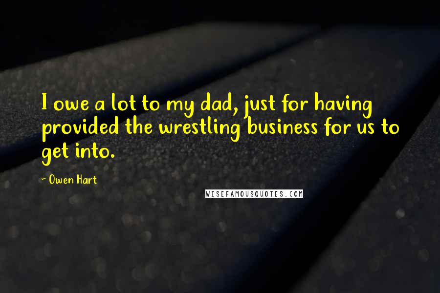 Owen Hart Quotes: I owe a lot to my dad, just for having provided the wrestling business for us to get into.