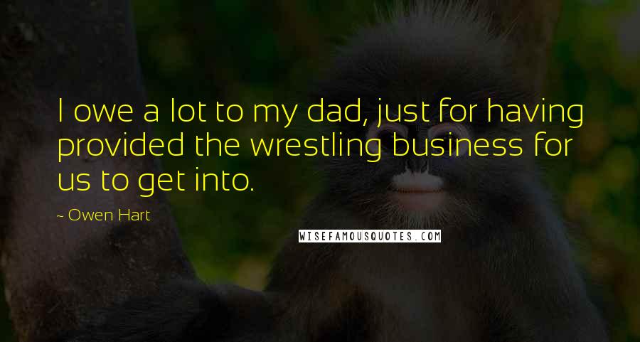 Owen Hart Quotes: I owe a lot to my dad, just for having provided the wrestling business for us to get into.