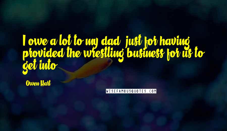 Owen Hart Quotes: I owe a lot to my dad, just for having provided the wrestling business for us to get into.