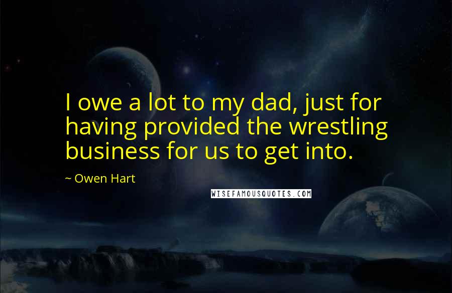 Owen Hart Quotes: I owe a lot to my dad, just for having provided the wrestling business for us to get into.