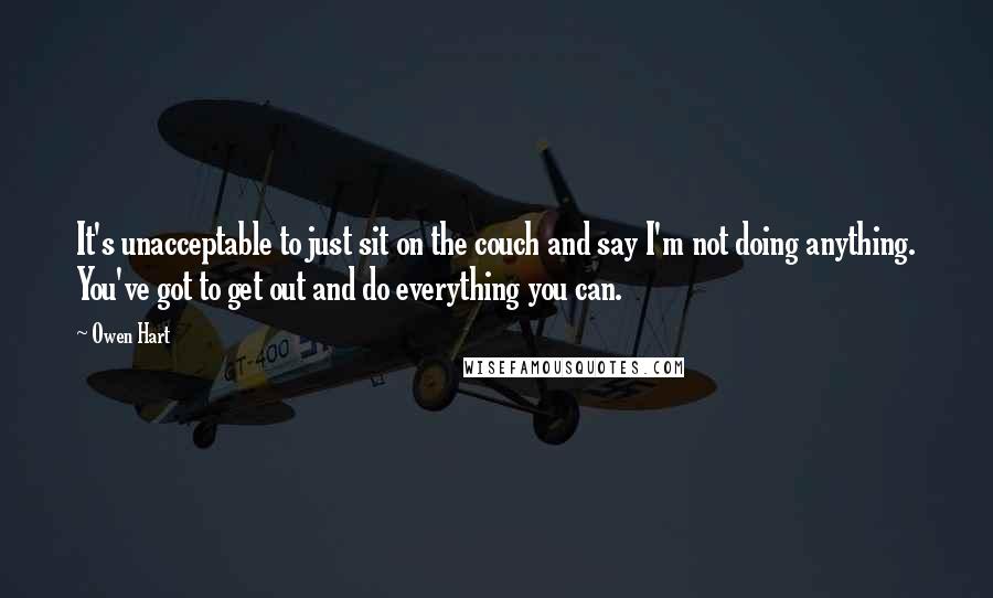 Owen Hart Quotes: It's unacceptable to just sit on the couch and say I'm not doing anything. You've got to get out and do everything you can.