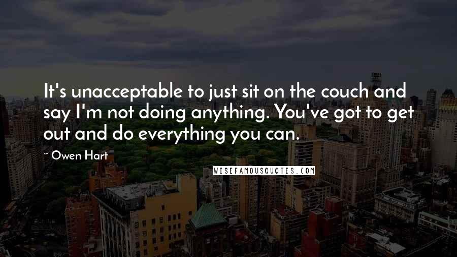 Owen Hart Quotes: It's unacceptable to just sit on the couch and say I'm not doing anything. You've got to get out and do everything you can.