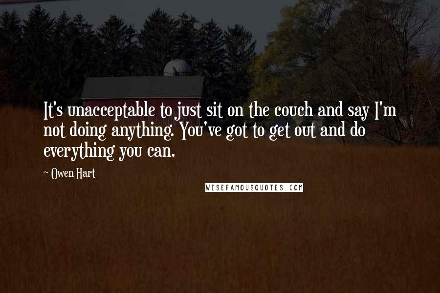 Owen Hart Quotes: It's unacceptable to just sit on the couch and say I'm not doing anything. You've got to get out and do everything you can.
