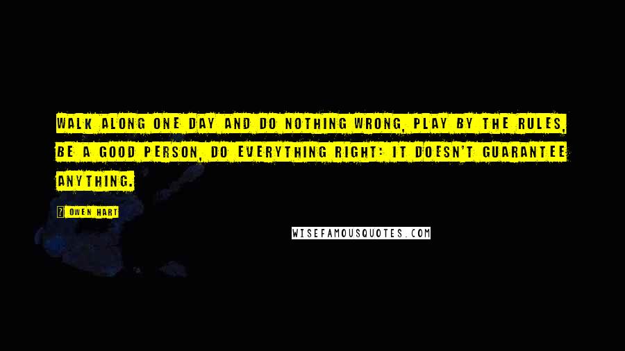 Owen Hart Quotes: Walk along one day and do nothing wrong, play by the rules, be a good person, do everything right: it doesn't guarantee anything.