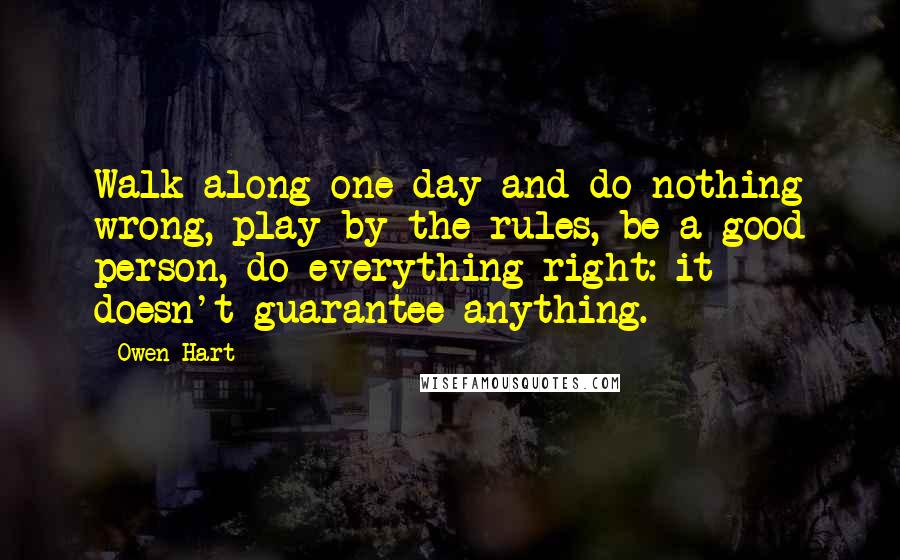 Owen Hart Quotes: Walk along one day and do nothing wrong, play by the rules, be a good person, do everything right: it doesn't guarantee anything.