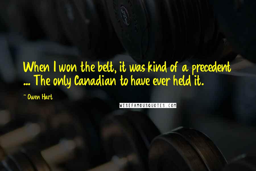 Owen Hart Quotes: When I won the belt, it was kind of a precedent ... The only Canadian to have ever held it.