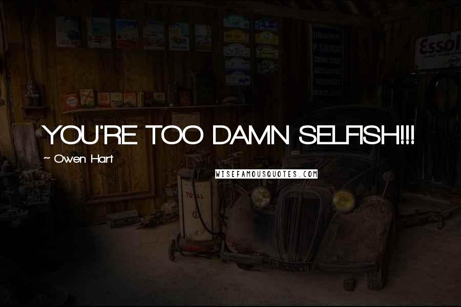 Owen Hart Quotes: YOU'RE TOO DAMN SELFISH!!!