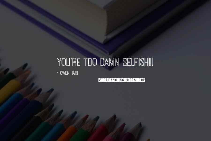 Owen Hart Quotes: YOU'RE TOO DAMN SELFISH!!!