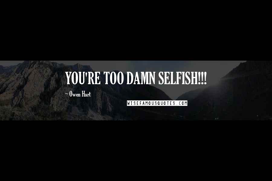 Owen Hart Quotes: YOU'RE TOO DAMN SELFISH!!!