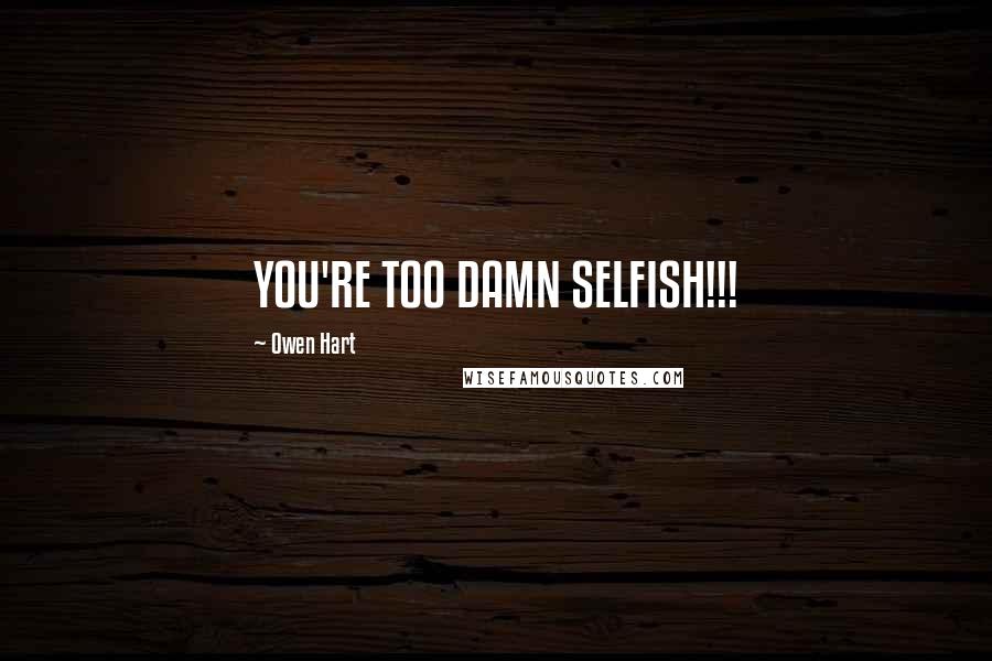Owen Hart Quotes: YOU'RE TOO DAMN SELFISH!!!