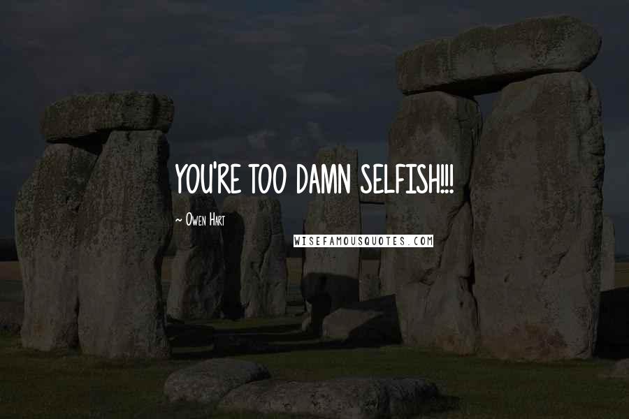 Owen Hart Quotes: YOU'RE TOO DAMN SELFISH!!!