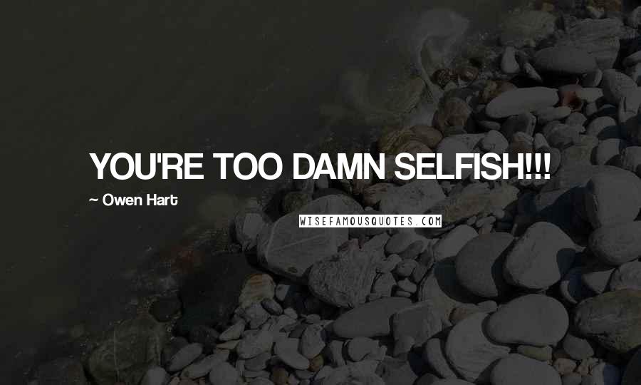 Owen Hart Quotes: YOU'RE TOO DAMN SELFISH!!!