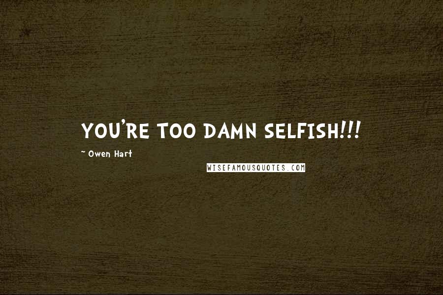 Owen Hart Quotes: YOU'RE TOO DAMN SELFISH!!!