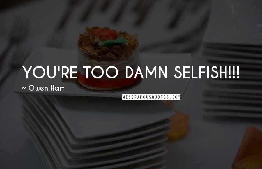 Owen Hart Quotes: YOU'RE TOO DAMN SELFISH!!!