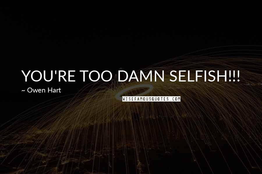 Owen Hart Quotes: YOU'RE TOO DAMN SELFISH!!!