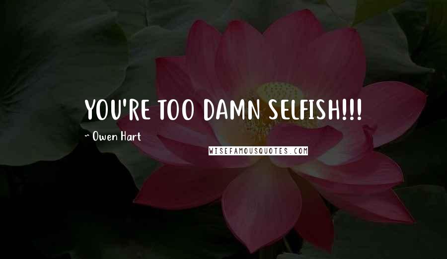 Owen Hart Quotes: YOU'RE TOO DAMN SELFISH!!!